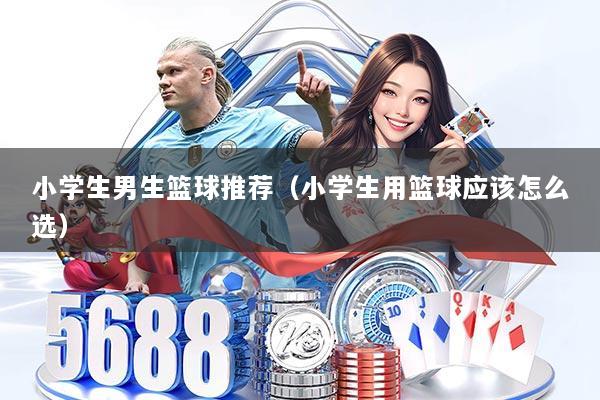 小学生男生篮球推荐（小学生用篮球应该怎么选）