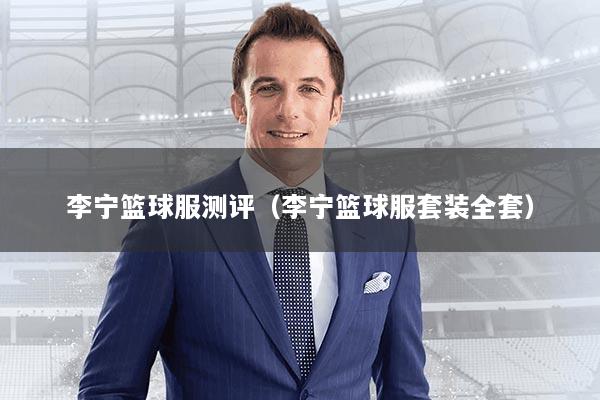 李宁篮球服测评(李宁篮球服套装全套)