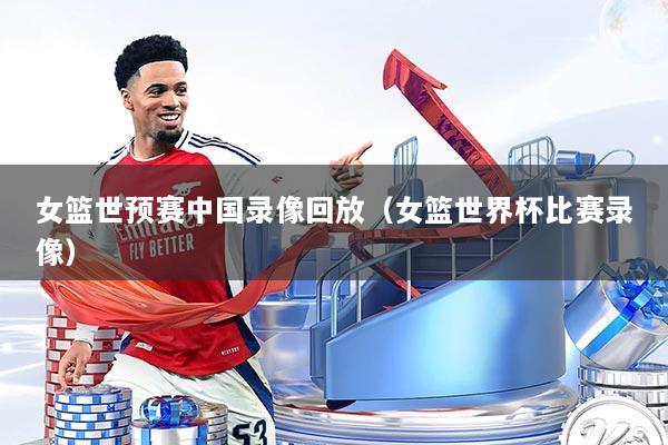 女篮世预赛中国录像回放(女篮世界杯比赛录像)