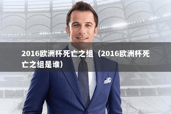 2016欧洲杯死亡之组(2016欧洲杯死亡之组是谁)