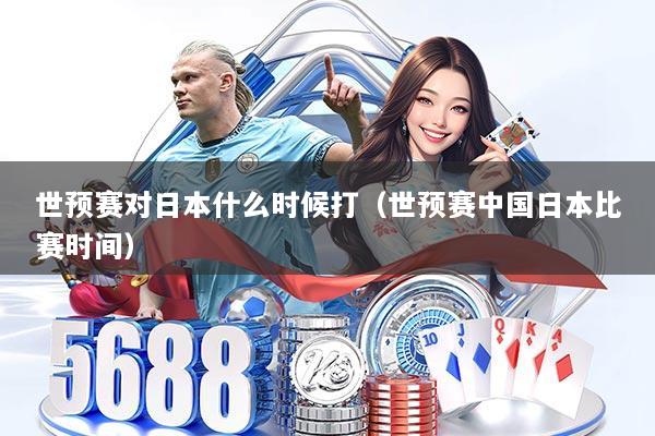 世预赛对日本什么时候打（世预赛中国日本比赛时间）