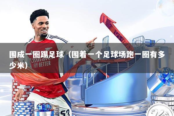 围成一圈踢足球（围着一个足球场跑一圈有多少米）