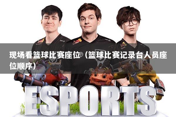 现场看篮球比赛座位（篮球比赛记录台人员座位顺序）