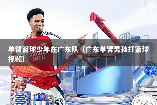 单臂篮球少年在广东队（广东单臂男孩打篮球视频）